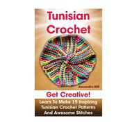 Tunisian Crochet: Get creative! Learn to Make 15 Inspiring Tunisian Crochet Patterns and Awesome Stitches: (Tunisian Crochet, How To Crochet, Crochet Stitches, Crochet For Dummies, Crochet For Women)