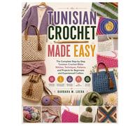 Tunisian Crochet Made Easy: The Complete Step-by-Step Tunisian Crochet Bible: Stitches, Techniques, Patterns, and Projects for Beginners and Experienced Crafters