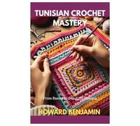 Tunisian Crochet Mastery: from Basics to Basics to Beautiful Designs