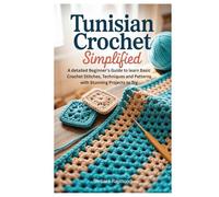 Tunisian Crochet Simplified: A detailed Beginner’s Guide to learn Basic Crochet Stitches, Techniques and Patterns with Stunning Projects to Try