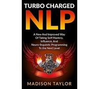 Turbo Charged NLP: A New And Improved Way Of Taking Self Mastery, Influence, And Neuro-linguistic Programming To The Next Level