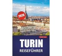 TURIN REISEFÜHRER 2026: Entdecken Sie die wichtigsten Attraktionen, lokalen Märkte, kulturellen Erlebnisse, Reiserouten und Reisetipps für die Erkundung von Italiens nördlichem Juwel