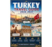 TURKEY TRAVEL GUIDE 2026-2027: A First-Time Visitor's Guide to Istanbul, Cappadocia, Pamukkale, Antalya, Ephesus, Hidden Gems, Local Cuisine, Smart Itineraries and Essential Travel Tips