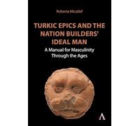Turkic Epics and the Nation Builders' Ideal Man: A Manual for Masculinity Through the Ages (Anthem World Epic and Romance, 1)