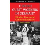Turkish Guest Workers in Germany: Hidden Lives and Contested Borders, 1960s to 1980s (German and European Studies)
