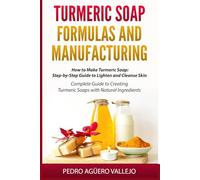 TURMERIC SOAP FORMULAS AND MANUFACTURING: How to Make Turmeric Soap: Step-by-Step Guide to Lighten and Cleanse Skin Complete Guide to Creating Turmeric Soaps with Natural Ingredients