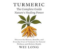 Turmeric The Complete Guide to Nature’s Healing Power: Discover the History, Benefits, and Everyday Uses of Turmeric for Natural Wellness and Holistic Health (Healing Herbs & Remedies Collection)