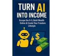Turn AI Into Income:: Escape the 9-5, Build Wealth Online & Create Your Freedom Lifestyle