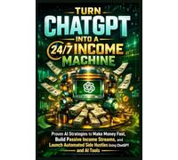 Turn ChatGPT Into a 24/7 Income Machine: Proven AI Strategies to Make Money Fast, Build Passive Income Streams, and Launch Automated Side Hustles Using ChatGPT and AI Tools
