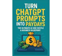 Turn ChatGPT Prompts into Paydays : The Ultimate AI Side Hustle & Business Blueprint