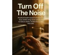Turn Off The Noise: Practical breath-based techniques for busy adults using seven simple steps to reduce stress, reclaim focus, and find calm