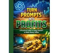 TURN PROMPTS INTO PROFITS: A Practical Guide to Using ChatGPT to Make Money Online
