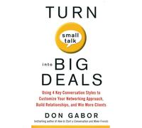 Turn Small Talk into Big Deals: Using 4 Key Conversation Styles to Customize Your Networking Approach, Build Relationships, and Win More Clients