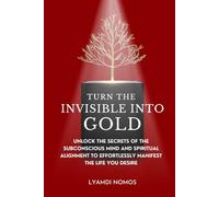 Turn the Invisible into Gold: Unlock the Secrets of the Subconscious Mind and Spiritual Alignment to Effortlessly Manifest the Life You Desire