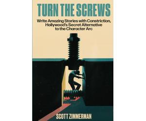 Turn the Screws: Write Amazing Stories with Constriction, Hollywood’s Secret Alternative to the Character Arc
