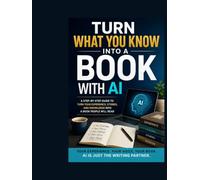 TURN WHAT YOU KNOW INTO A BOOK WITH AI: How Teachers, Experts, Coaches, and Professionals Can Turn Years of Knowledge and Experience into a Book with Artificial Intelligence (AI Author Academy)