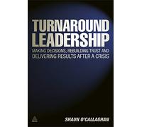 Turnaround Leadership: Making Decisions Rebuilding Trust and Delivering Results after a Crisis