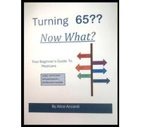 Turning 65?? Now What?: Your Beginner's Guide to Medicare
