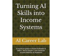 Turning AI Skills into Income Systems: A Practical System to Build Profitable AI Offers, Attract Buyers, and Generate Income Without an Audience (AI Career Lab - Job Success Series)