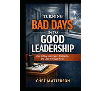 Turning Bad Days Into Good Leadership: How to Stay Calm, Solve Problems, and Lead Through Crisis (Chet Matterson's Total Managment Series)