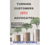 TURNING CUSTOMERS INTO ADVOCATES: A Practical Guide on Effective Communication And Customer Conversion to Advocacy