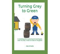 Turning Grey to Green: A complete guide to capturing and recycling grey water into clean, nitrate rich water for the garden