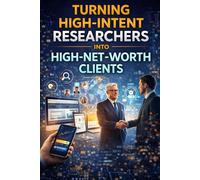 Turning High-Intent Researchers into High-Net-Worth Clients: Practical Guide to Translating Research into Strategic, Scalable Client Relationships and Recurring Revenue (Financial Services Marketing)