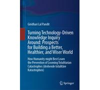 Turning Technology-Driven Knowledge Inquiry Around: Prospects for Building a Better, Healthier, and Wiser World : How Humanity might Best Learn the Prevention of Looming Totalitarian Catastrophes (dro