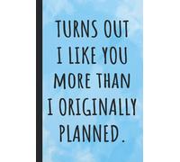 Turns Out I Like You More Than I Originally Planned: Anniversary Notebook Gift, Funny and Lovely gift for Valentine's Day, Great alternative to a card