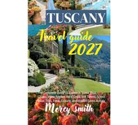 Tuscany Travel Guide 2027: The Complete Guide to Florence, Siena, Pisa, Chianti Wine Region, Val d’Orcia, Hill Towns, Scenic Road Trips, Food, Culture, and Hidden Gems in Italy