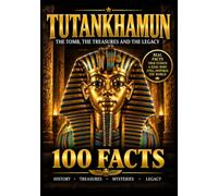 TUTANKHAMUN - 100 FACTS: THE TOMB, THE TREASURES AND THE LEGACY