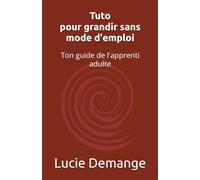 Tuto pour grandir sans mode d'emploi: Ton guide de l'apprenti adulte