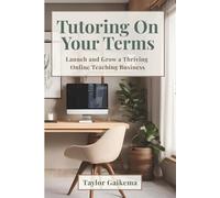 Tutoring on Your Terms: Launch and Grow a Thriving Online Teaching Business