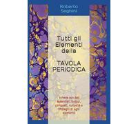 Tutti gli Elementi della Tavola Periodica: Un libro da consultare quando serve: dati essenziali, curiosità e impieghi di ogni elemento
