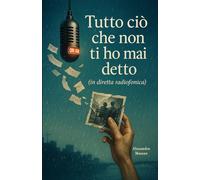 Tutto ciò che non ti ho mai detto (in diretta radiofonica): Un romanzo sull’amore, il tempo e le cose non dette