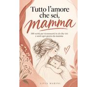 Tutto l’amore che sei, Mamma: 100 verità per riconoscerti in ciò che vivi e senti ogni giorno da mamma