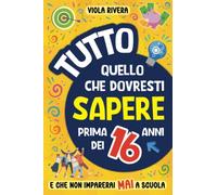 Tutto Quello che Dovresti Sapere Prima dei 16 Anni e che Non Imparerai Mai a Scuola: Come essere indipendenti, curare la propria immagine, guadagnare e gestire i soldi, trovare veri amici e non solo