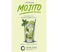 Tutto sul Mojito: La guida completa alla ricetta originale, alle varianti e ai segreti del Mojito (Liquid State)