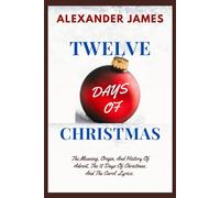 TWELVE DAYS OF CHRISTMAS: The Meaning, Origin, And History Of Advent, The 12 Days Of Christmas, And The Carol Lyrics. (Christmas Reflections)