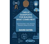 Twelve Guideposts For Building What Comes Next: NAVIGATING THE DIGITAL TRANSFORMATION ERA