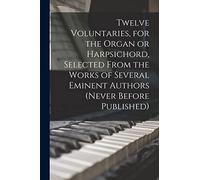 Twelve Voluntaries, for the Organ or Harpsichord, Selected From the Works of Several Eminent Authors (never Before Published)