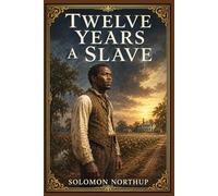 Twelve Years a Slave: A Powerful True Account of a Free New Yorker Forced into Bondage and the Long Road Back to Family, Identity, and Liberty in the Antebellum South