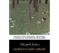 Twenty-five Agrapha: Or Extra-canonical Sayings of Our Lord