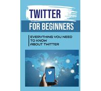 Twitter For Beginners: Everything You Need To Know About Twitter: How To Use Twitter Without An Account
