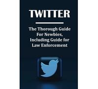 Twitter: The Thorough Guide For Newbies, Including Guide for Law Enforcement: How To Use Twitter For Beginners 2021
