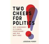 Two Cheers for Politics: Why Democracy Is Flawed, Frightening--And Our Best Hope