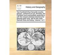 Two Hundred & Four Favourite Country Dances,: Perform'd at Ourt, Almacks, the Pantheon and Most Publick Assembly's, with the Newest and Best ... Violin, German Flute and Hoboy. Volume 1 of 1