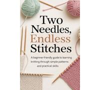 Two Needles, Endless Stitches: A Beginner-Friendly Guide to Learning Knitting Through Simple Patterns and Practical Skills