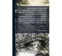 Two Visits to the Tea Countries of China and the British Tea Plantations in the Himalaya; With a ... Full Description of the Culture of the Tea Plant, ... and Botany of China. Third Edition, Etc