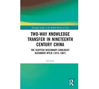 Two-Way Knowledge Transfer in Nineteenth Century China: The Scottish Missionary-Sinologist Alexander Wylie (1815-1887) (Routledge Studies in the Modern History of Asia)
